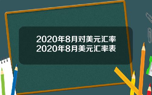2020年8月对美元汇率2020年8月美元汇率表