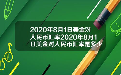 2020年8月1日美金对人民币汇率2020年8月1日美金对人民币汇率是多少