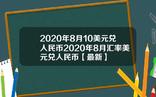 2020年8月10美元兑人民币2020年8月汇率美元兑人民币【最新】