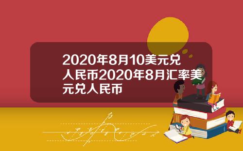2020年8月10美元兑人民币2020年8月汇率美元兑人民币