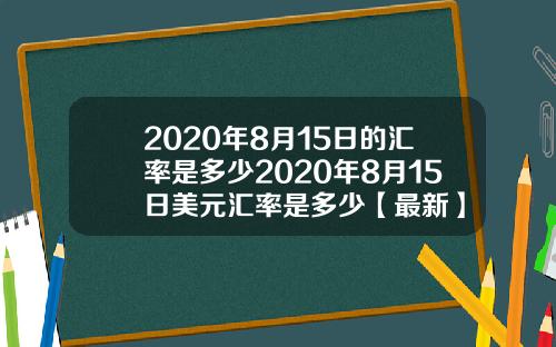 2020年8月15日的汇率是多少2020年8月15日美元汇率是多少【最新】