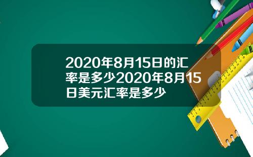 2020年8月15日的汇率是多少2020年8月15日美元汇率是多少