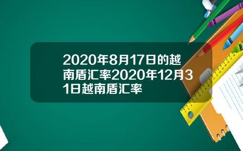 2020年8月17日的越南盾汇率2020年12月31日越南盾汇率