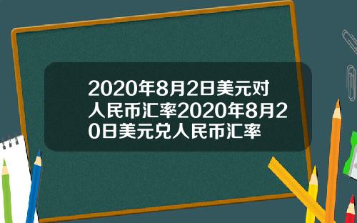 2020年8月2日美元对人民币汇率2020年8月20日美元兑人民币汇率