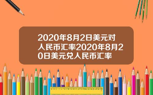 2020年8月2日美元对人民币汇率2020年8月20日美元兑人民币汇率