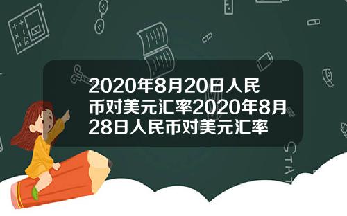 2020年8月20日人民币对美元汇率2020年8月28日人民币对美元汇率