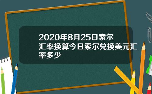 2020年8月25日索尔汇率换算今日索尔兑换美元汇率多少