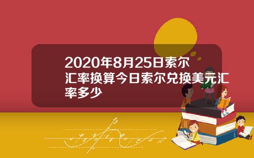 2020年8月25日索尔汇率换算今日索尔兑换美元汇率多少