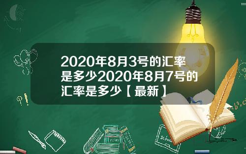 2020年8月3号的汇率是多少2020年8月7号的汇率是多少【最新】