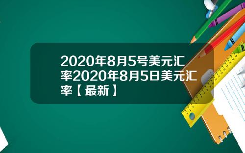 2020年8月5号美元汇率2020年8月5日美元汇率【最新】