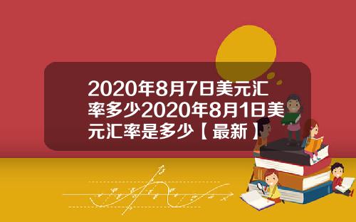 2020年8月7日美元汇率多少2020年8月1日美元汇率是多少【最新】