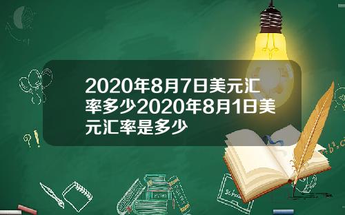 2020年8月7日美元汇率多少2020年8月1日美元汇率是多少