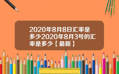 2020年8月8日汇率是多少2020年8月3号的汇率是多少【最新】