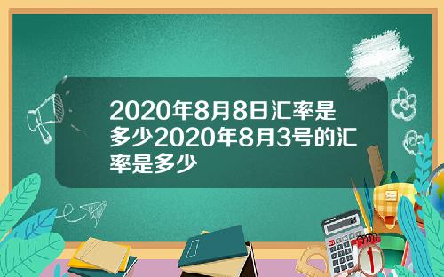 2020年8月8日汇率是多少2020年8月3号的汇率是多少