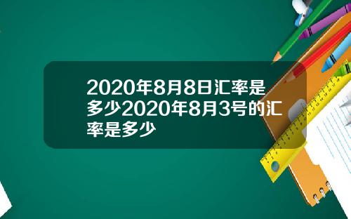 2020年8月8日汇率是多少2020年8月3号的汇率是多少