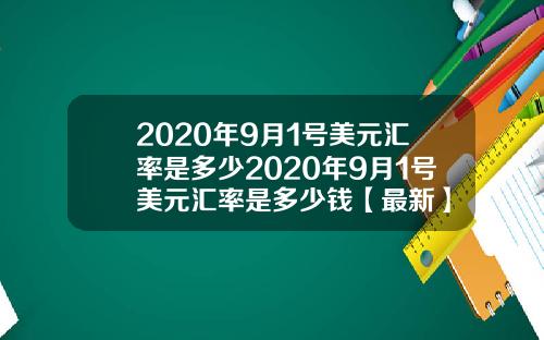 2020年9月1号美元汇率是多少2020年9月1号美元汇率是多少钱【最新】