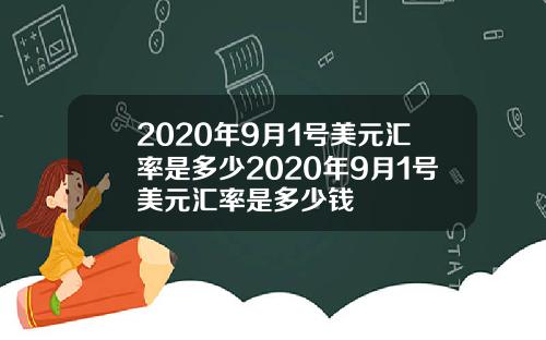 2020年9月1号美元汇率是多少2020年9月1号美元汇率是多少钱