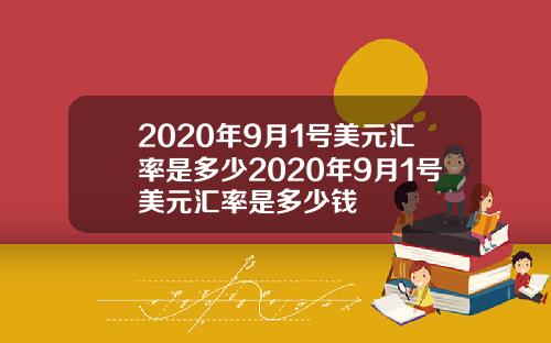 2020年9月1号美元汇率是多少2020年9月1号美元汇率是多少钱