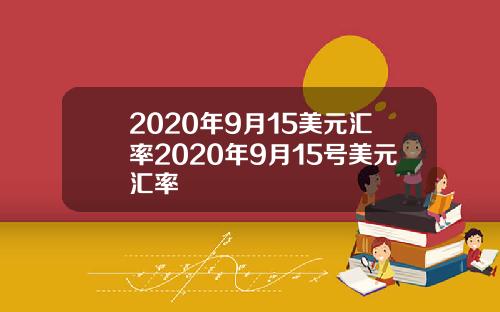 2020年9月15美元汇率2020年9月15号美元汇率