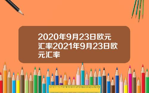 2020年9月23日欧元汇率2021年9月23日欧元汇率