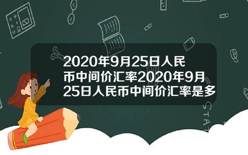 2020年9月25日人民币中间价汇率2020年9月25日人民币中间价汇率是多少【最新】