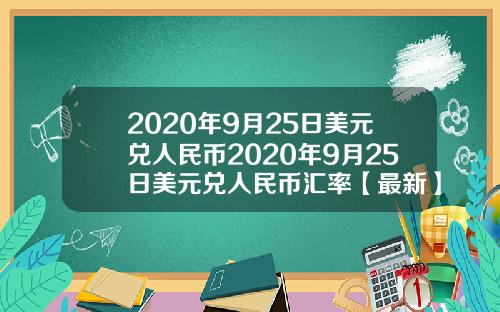 2020年9月25日美元兑人民币2020年9月25日美元兑人民币汇率【最新】