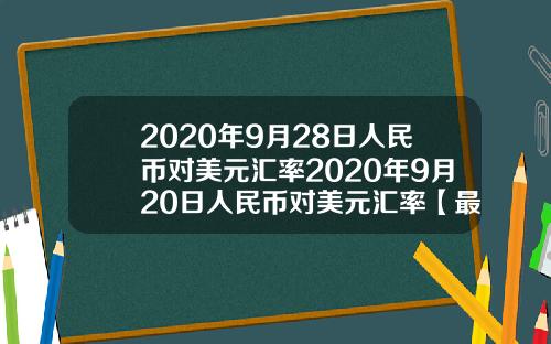 2020年9月28日人民币对美元汇率2020年9月20日人民币对美元汇率【最新】