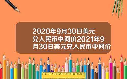2020年9月30日美元兑人民币中间价2021年9月30日美元兑人民币中间价