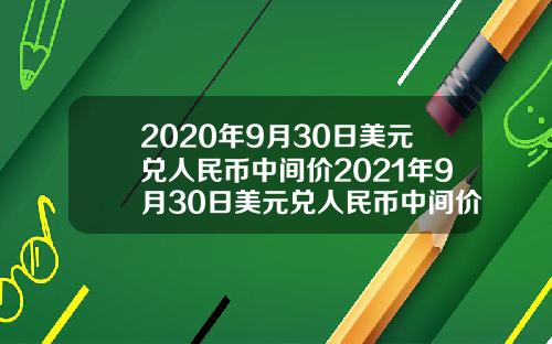 2020年9月30日美元兑人民币中间价2021年9月30日美元兑人民币中间价