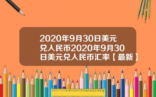 2020年9月30日美元兑人民币2020年9月30日美元兑人民币汇率【最新】