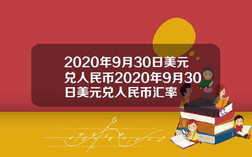 2020年9月30日美元兑人民币2020年9月30日美元兑人民币汇率