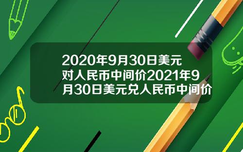 2020年9月30日美元对人民币中间价2021年9月30日美元兑人民币中间价