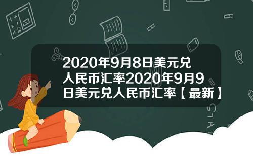 2020年9月8日美元兑人民币汇率2020年9月9日美元兑人民币汇率【最新】