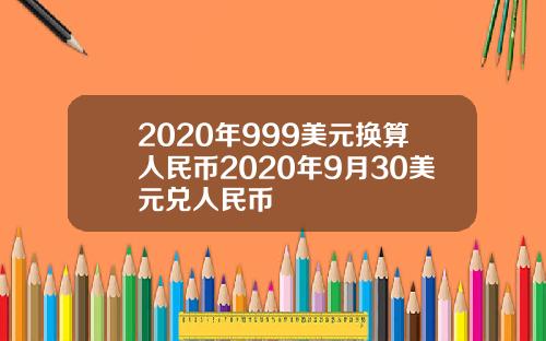 2020年999美元换算人民币2020年9月30美元兑人民币