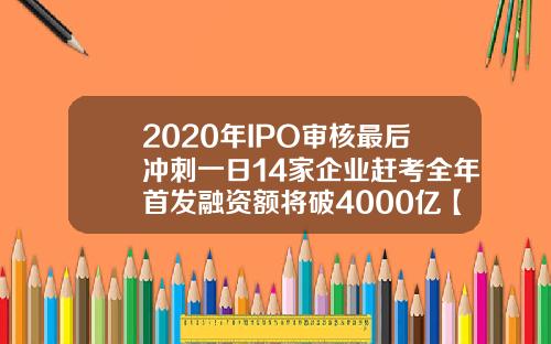 2020年IPO审核最后冲刺一日14家企业赶考全年首发融资额将破4000亿【最新】