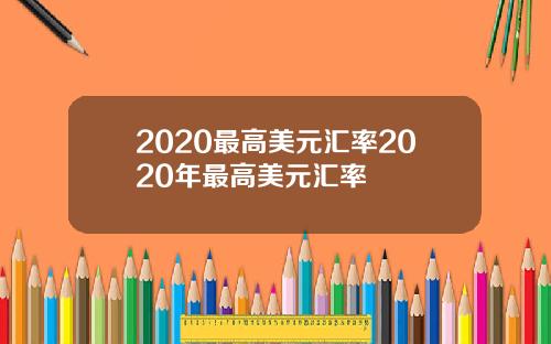 2020最高美元汇率2020年最高美元汇率