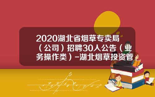 2020湖北省烟草专卖局（公司）招聘30人公告（业务操作类）-湖北烟草投资管理有限公司持股