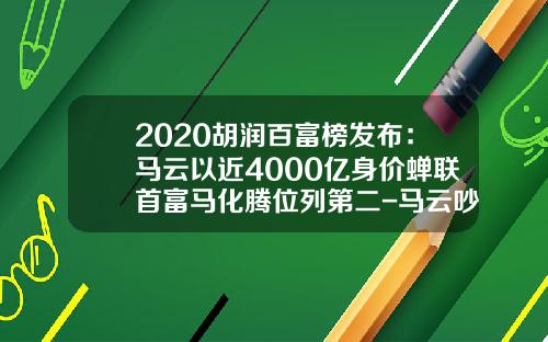 2020胡润百富榜发布：马云以近4000亿身价蝉联首富马化腾位列第二-马云吵股赚了多少
