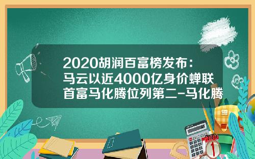2020胡润百富榜发布：马云以近4000亿身价蝉联首富马化腾位列第二-马化腾身价多少亿2016