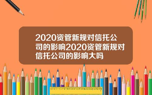2020资管新规对信托公司的影响2020资管新规对信托公司的影响大吗