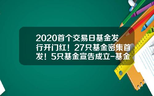 2020首个交易日基金发行开门红！27只基金密集首发！5只基金宣告成立-基金开市