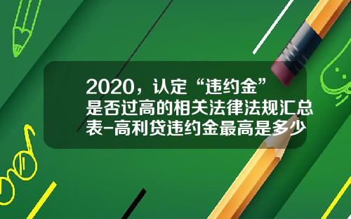 2020，认定“违约金”是否过高的相关法律法规汇总表-高利贷违约金最高是多少