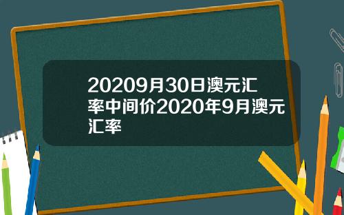 20209月30日澳元汇率中间价2020年9月澳元汇率