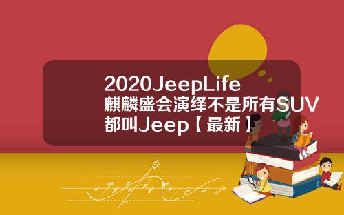 2020JeepLife麒麟盛会演绎不是所有SUV都叫Jeep【最新】