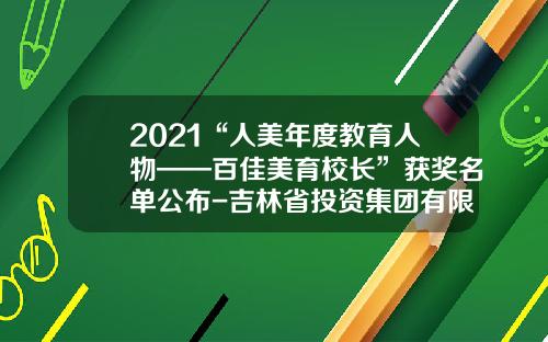 2021“人美年度教育人物——百佳美育校长”获奖名单公布-吉林省投资集团有限公司孟庆凯