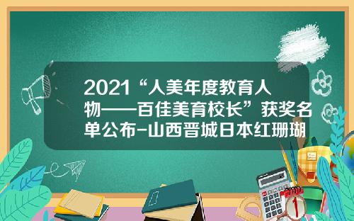 2021“人美年度教育人物——百佳美育校长”获奖名单公布-山西晋城日本红珊瑚珠宝有限公司