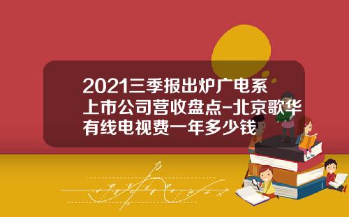 2021三季报出炉广电系上市公司营收盘点-北京歌华有线电视费一年多少钱