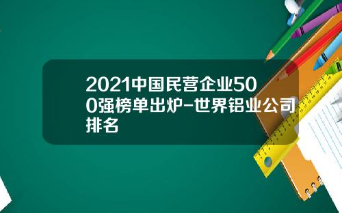 2021中国民营企业500强榜单出炉-世界铝业公司排名