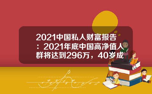 2021中国私人财富报告：2021年底中国高净值人群将达到296万，40岁成中坚力量-高净值客户多少