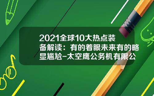 2021全球10大热点装备解读：有的着眼未来有的略显尴尬-太空鹰公务机有限公司